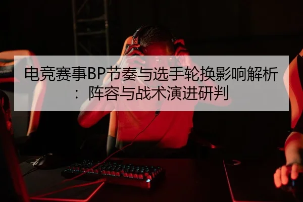 电竞赛事BP节奏与选手轮换影响解析：阵容与战术演进研判