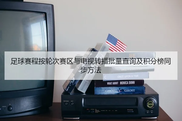 足球赛程按轮次赛区与电视转播批量查询及积分榜同步方法 - leyu